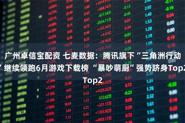 广州卓信宝配资 七麦数据：腾讯旗下“三角洲行动”继续领跑6月游戏下载榜 “暴吵萌厨”强势跻身Top2