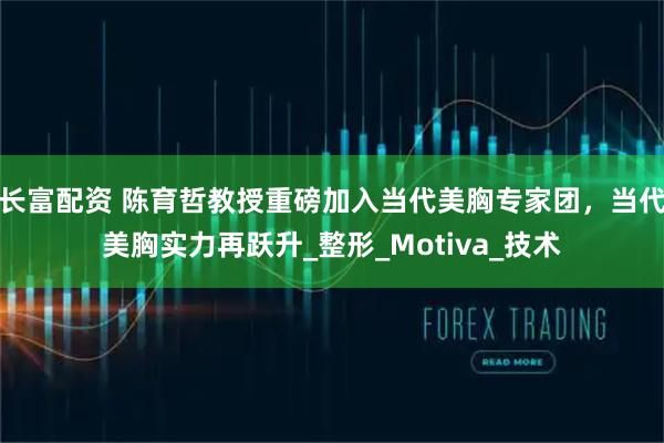 长富配资 陈育哲教授重磅加入当代美胸专家团，当代美胸实力再跃升_整形_Motiva_技术