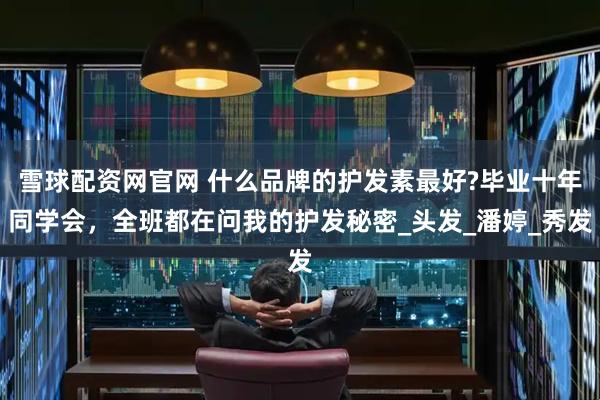雪球配资网官网 什么品牌的护发素最好?毕业十年同学会,全班都在问我的护发秘密_头发_潘婷_秀发
