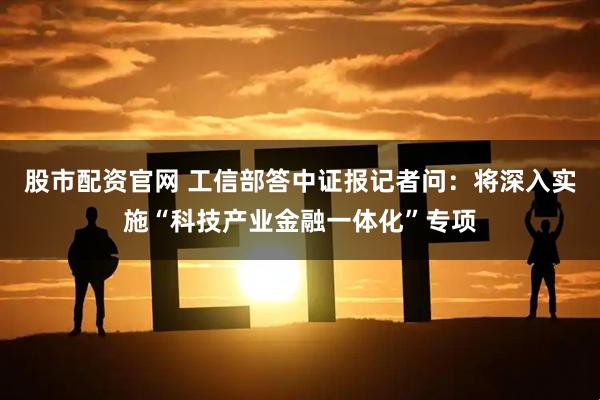 股市配资官网 工信部答中证报记者问：将深入实施“科技产业金融一体化”专项