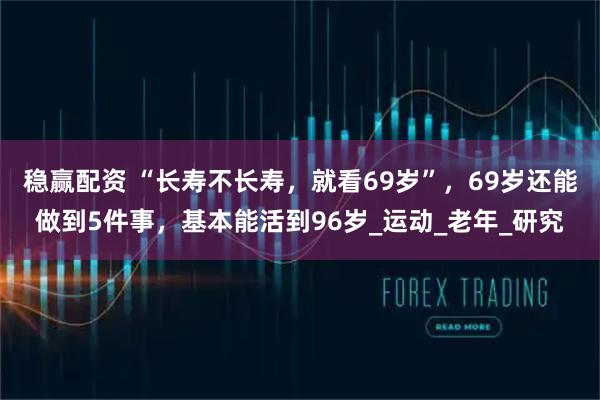 稳赢配资 “长寿不长寿，就看69岁”，69岁还能做到5件事，基本能活到96岁_运动_老年_研究