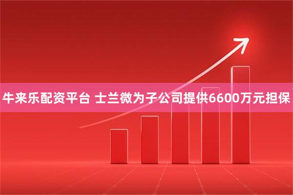 牛来乐配资平台 士兰微为子公司提供6600万元担保