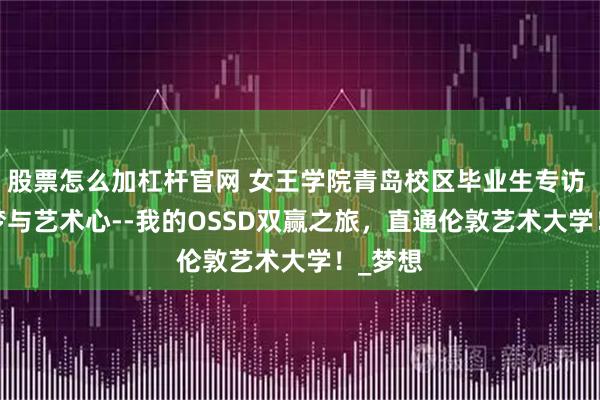股票怎么加杠杆官网 女王学院青岛校区毕业生专访 | 名校梦与艺术心--我的OSSD双赢之旅，直通伦敦艺术大学！_梦想