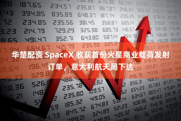 华楚配资 SpaceX 收获首份火星商业载荷发射订单，意大利航天局下达