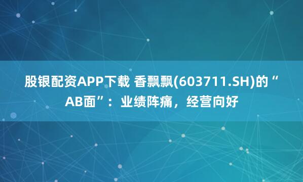 股银配资APP下载 香飘飘(603711.SH)的“AB面”:业绩阵痛,经营向好