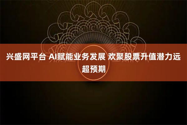 兴盛网平台 AI赋能业务发展 欢聚股票升值潜力远超预期