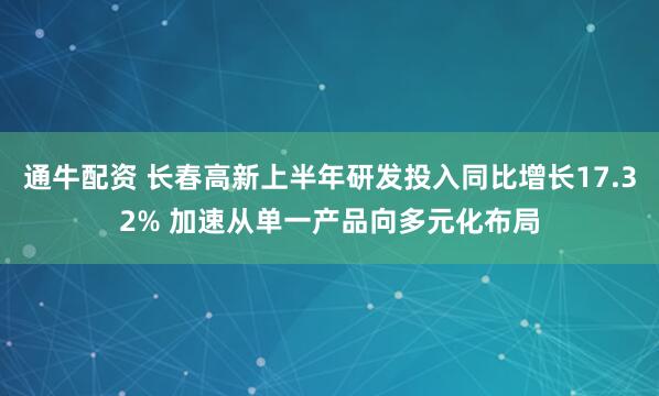 通牛配资 长春高新上半年研发投入同比增长17.32% 加速从单一产品向多元化布局
