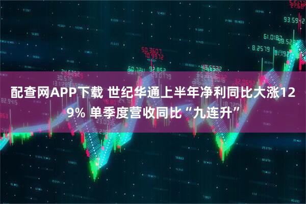 配查网APP下载 世纪华通上半年净利同比大涨129% 单季度营收同比“九连升”