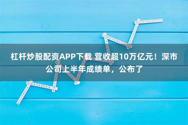 杠杆炒股配资APP下载 营收超10万亿元!深市公司上半年成绩单,公布了