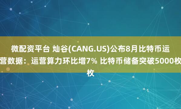 微配资平台 灿谷(CANG.US)公布8月比特币运营数据：运营算力环比增7% 比特币储备突破5000枚