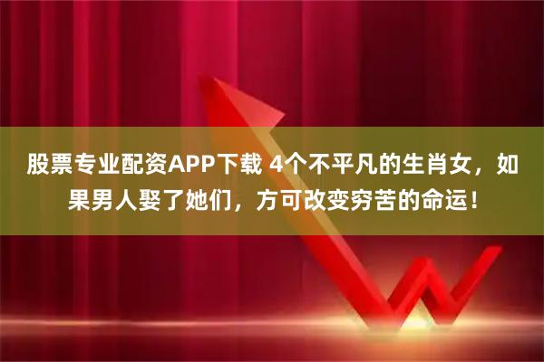 股票专业配资APP下载 4个不平凡的生肖女，如果男人娶了她们，方可改变穷苦的命运！
