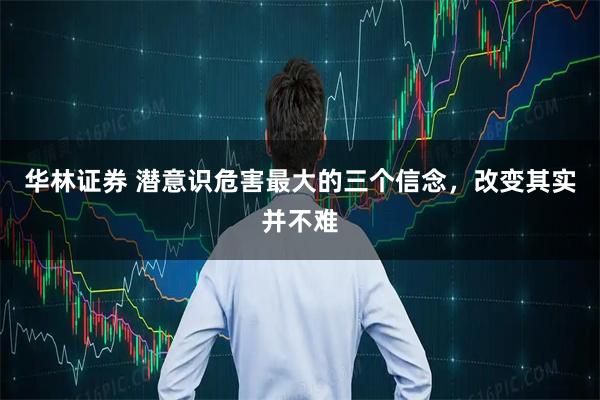华林证券 潜意识危害最大的三个信念，改变其实并不难