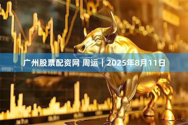广州股票配资网 周运|2025年8月11日