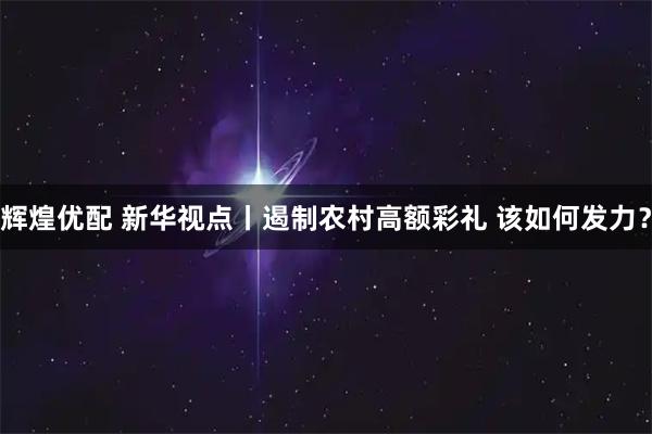 辉煌优配 新华视点丨遏制农村高额彩礼 该如何发力？