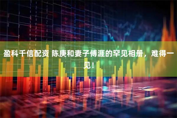 盈科千信配资 陈庚和妻子傅涯的罕见相册，难得一见！