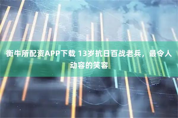 衡牛所配资APP下载 13岁抗日百战老兵，最令人动容的笑容