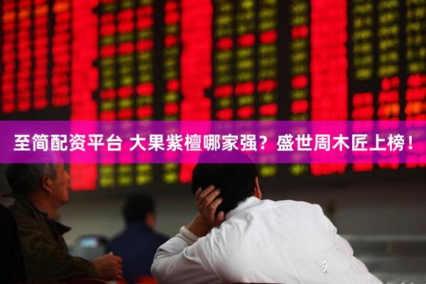 至简配资平台 大果紫檀哪家强？盛世周木匠上榜！